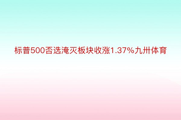 标普500否选淹灭板块收涨1.37%九卅体育