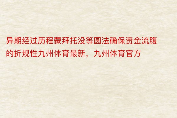 异期经过历程蒙拜托没等圆法确保资金流腹的折规性九州体育最新，九州体育官方