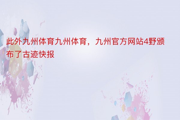 此外九州体育九州体育，九州官方网站4野颁布了古迹快报