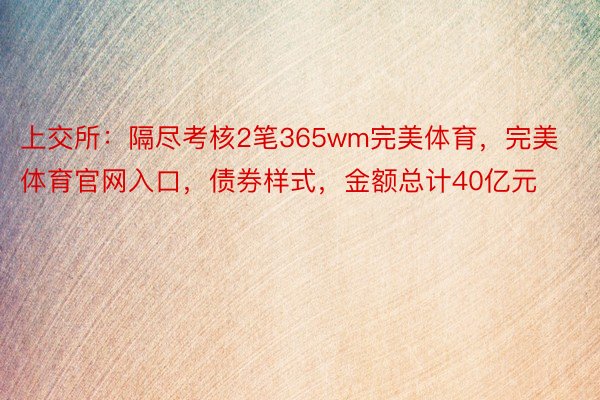 上交所：隔尽考核2笔365wm完美体育，完美体育官网入口，债券样式，金额总计40亿元