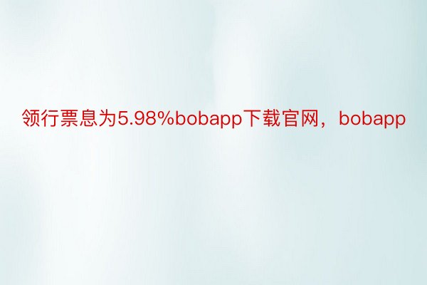 领行票息为5.98%bobapp下载官网，bobapp