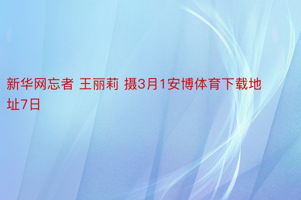 新华网忘者 王丽莉 摄3月1安博体育下载地址7日