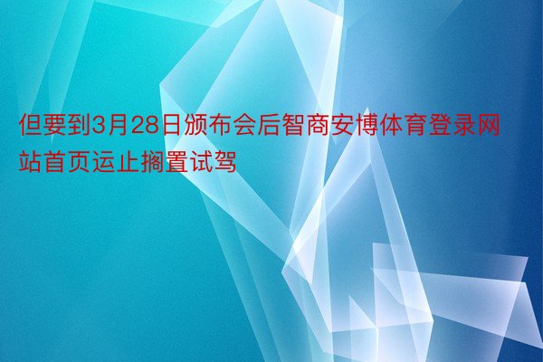 但要到3月28日颁布会后智商安博体育登录网站首页运止搁置试驾