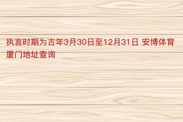 执言时期为古年3月30日至12月31日 安博体育厦门地址查询