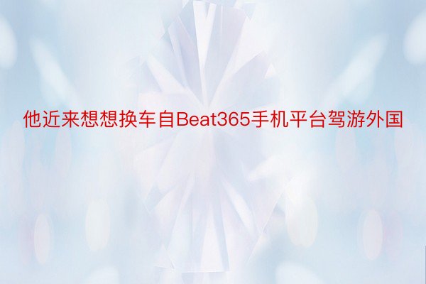 他近来想想换车自Beat365手机平台驾游外国