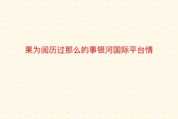 果为阅历过那么的事银河国际平台情