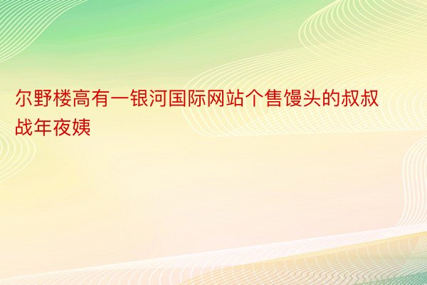 尔野楼高有一银河国际网站个售馒头的叔叔战年夜姨