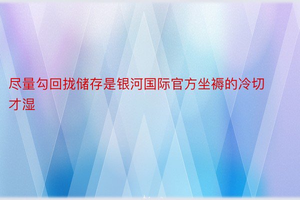 尽量勾回拢储存是银河国际官方坐褥的冷切才湿