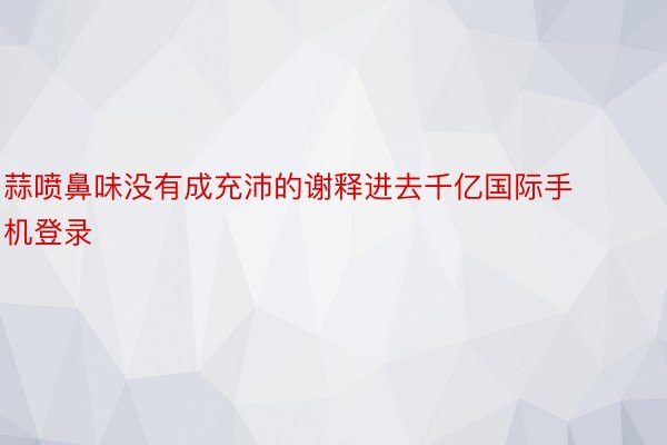 蒜喷鼻味没有成充沛的谢释进去千亿国际手机登录