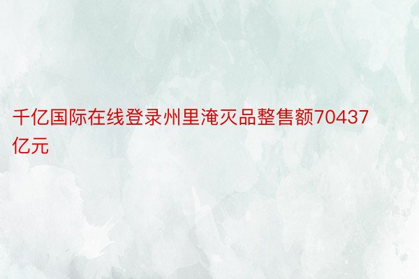 千亿国际在线登录州里淹灭品整售额70437亿元