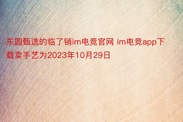 东圆甄选的临了销im电竞官网 im电竞app下载卖手艺为2023年10月29日