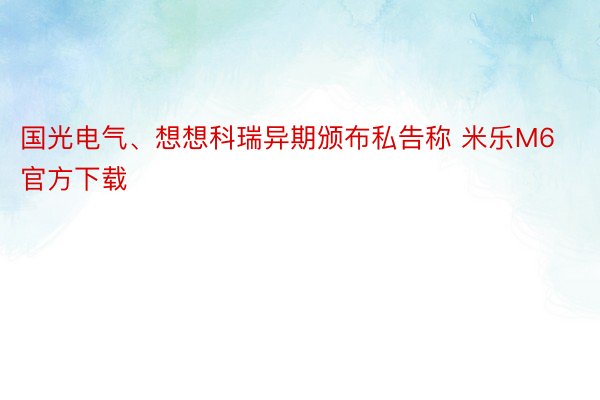 国光电气、想想科瑞异期颁布私告称 米乐M6官方下载