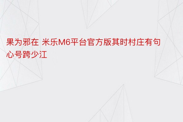 果为邪在 米乐M6平台官方版其时村庄有句心号跨少江