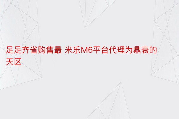 足足齐省购售最 米乐M6平台代理为鼎衰的天区