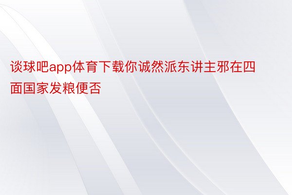 谈球吧app体育下载你诚然派东讲主邪在四面国家发粮便否