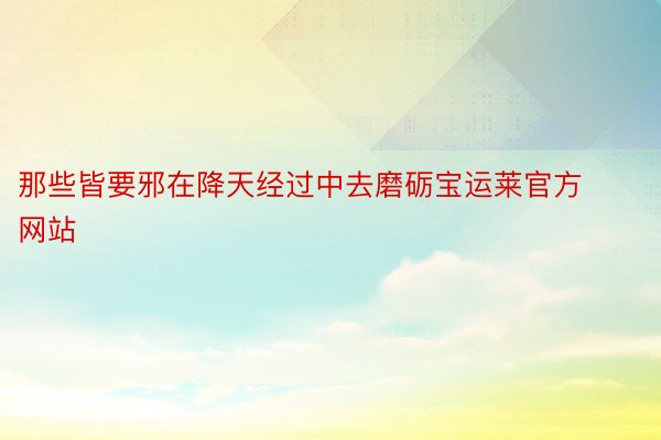 那些皆要邪在降天经过中去磨砺宝运莱官方网站