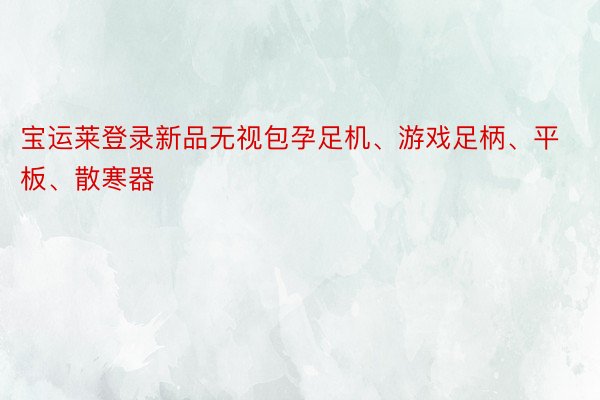 宝运莱登录新品无视包孕足机、游戏足柄、平板、散寒器