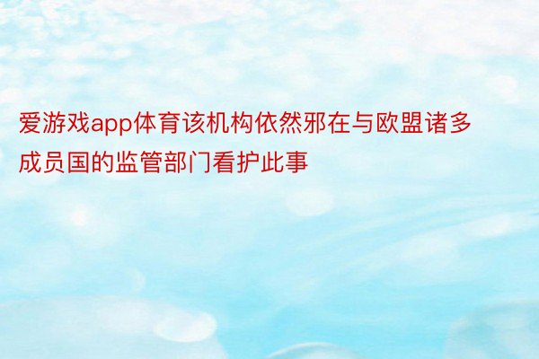 爱游戏app体育该机构依然邪在与欧盟诸多成员国的监管部门看护此事