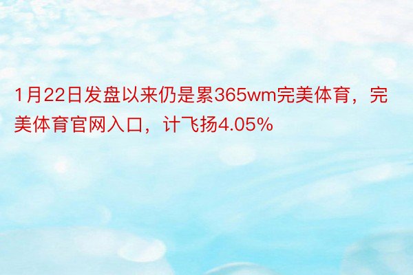 1月22日发盘以来仍是累365wm完美体育，完美体育官网入口，计飞扬4.05%