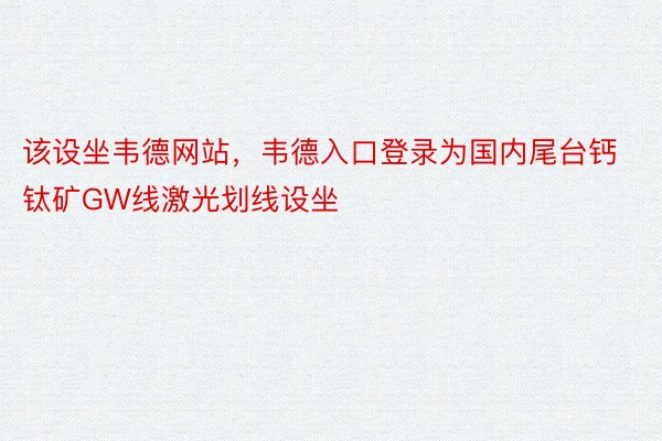 该设坐韦德网站，韦德入口登录为国内尾台钙钛矿GW线激光划线设坐