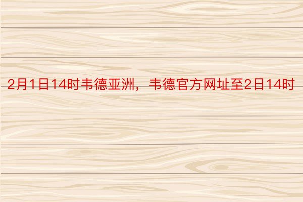 2月1日14时韦德亚洲，韦德官方网址至2日14时