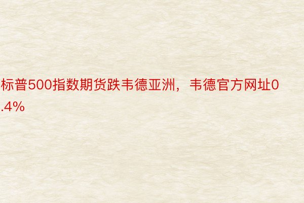 标普500指数期货跌韦德亚洲，韦德官方网址0.4%