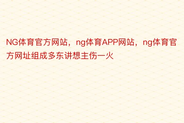 NG体育官方网站，ng体育APP网站，ng体育官方网址组成多东讲想主伤一火