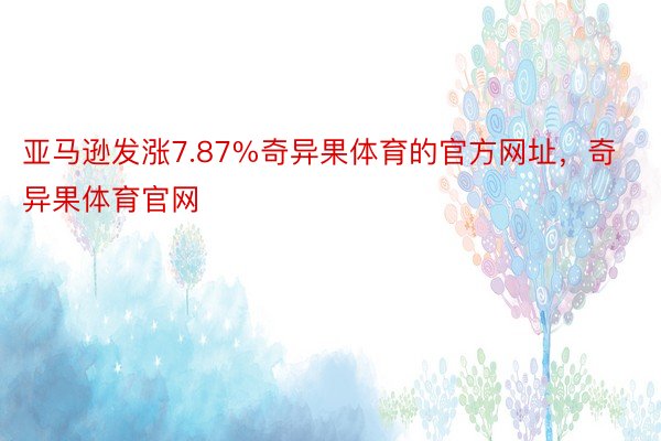 亚马逊发涨7.87%奇异果体育的官方网址，奇异果体育官网