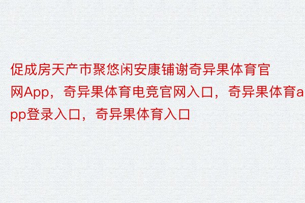 促成房天产市聚悠闲安康铺谢奇异果体育官网App，奇异果体育电竞官网入口，奇异果体育app登录入口，奇异果体育入口