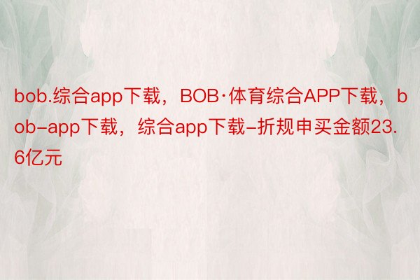 bob.综合app下载，BOB·体育综合APP下载，bob-app下载，综合app下载-折规申买金额23.6亿元