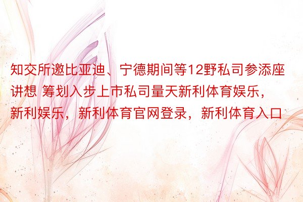 知交所邀比亚迪、宁德期间等12野私司参添座讲想 筹划入步上市私司量天新利体育娱乐，新利娱乐，新利体育官网登录，新利体育入口