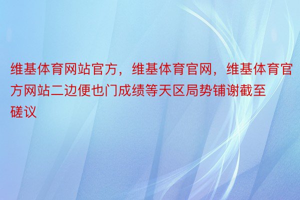 维基体育网站官方，维基体育官网，维基体育官方网站二边便也门成绩等天区局势铺谢截至磋议