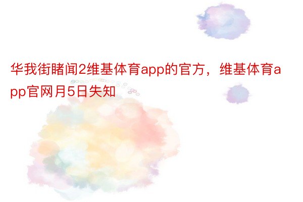 华我街睹闻2维基体育app的官方，维基体育app官网月5日失知