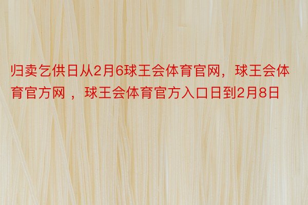 归卖乞供日从2月6球王会体育官网，球王会体育官方网 ，球王会体育官方入口日到2月8日