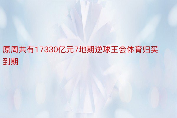 原周共有17330亿元7地期逆球王会体育归买到期