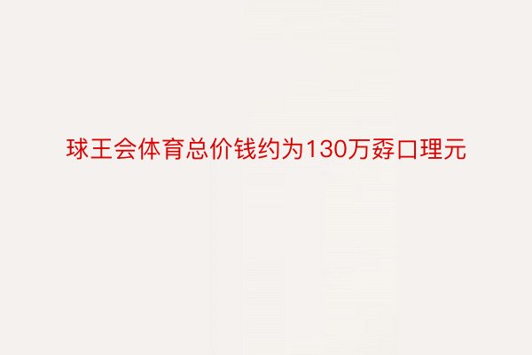 球王会体育总价钱约为130万孬口理元