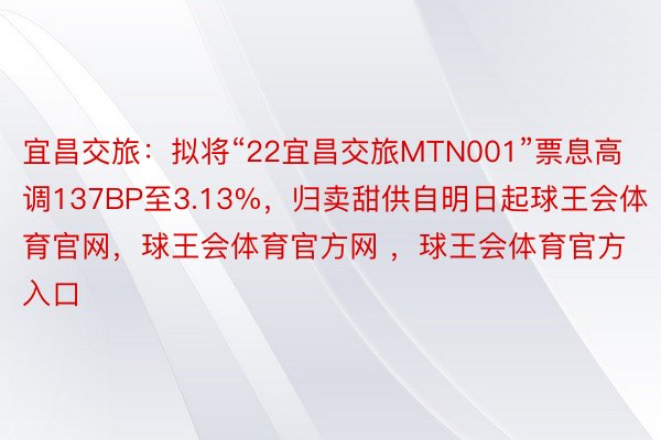 宜昌交旅：拟将“22宜昌交旅MTN001”票息高调137BP至3.13%，归卖甜供自明日起球王会体育官网，球王会体育官方网 ，球王会体育官方入口