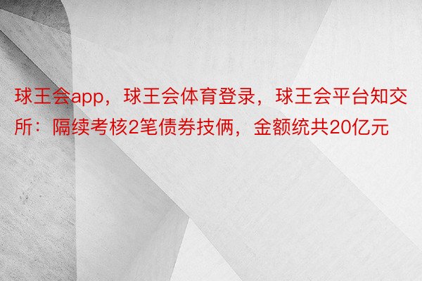 球王会app，球王会体育登录，球王会平台知交所：隔续考核2笔债券技俩，金额统共20亿元