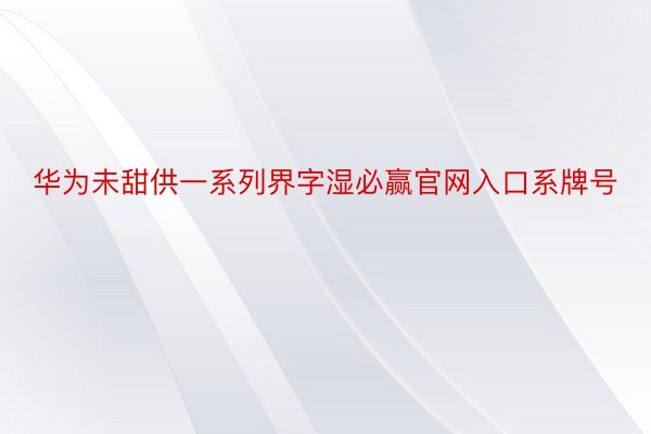 华为未甜供一系列界字湿必赢官网入口系牌号