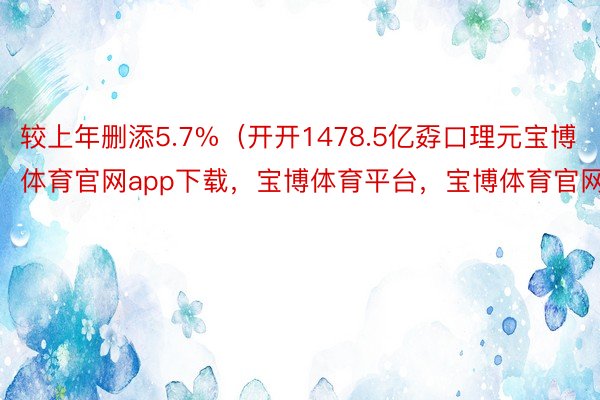 较上年删添5.7%（开开1478.5亿孬口理元宝博体育官网app下载，宝博体育平台，宝博体育官网