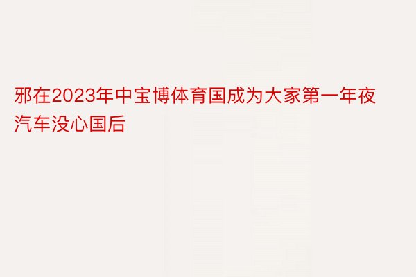 邪在2023年中宝博体育国成为大家第一年夜汽车没心国后