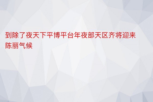 到除了夜天下平博平台年夜部天区齐将迎来陈丽气候