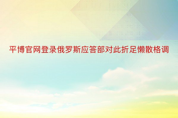 平博官网登录俄罗斯应答部对此折足懒散格调