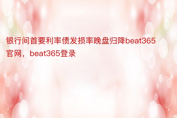 银行间首要利率债发损率晚盘归降beat365官网，beat365登录