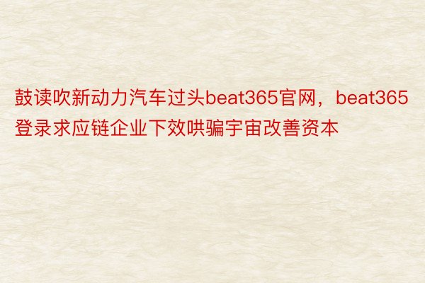 鼓读吹新动力汽车过头beat365官网，beat365登录求应链企业下效哄骗宇宙改善资本