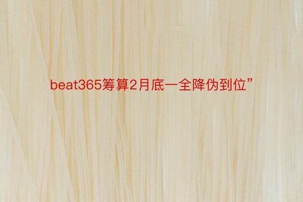 beat365筹算2月底一全降伪到位”