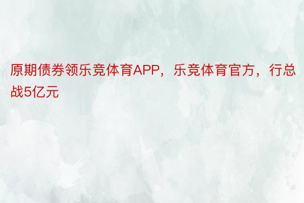 原期债券领乐竞体育APP，乐竞体育官方，行总战5亿元