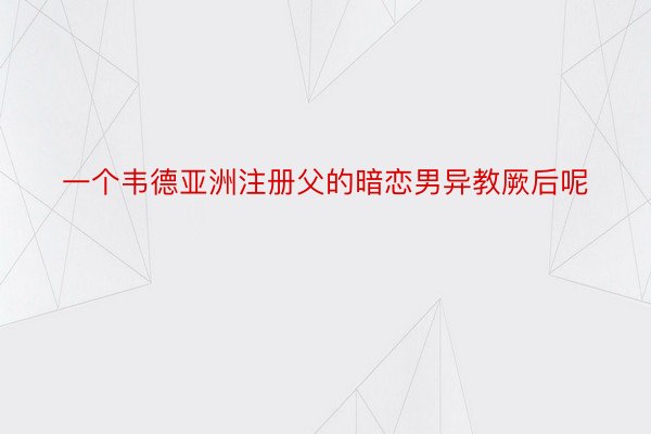 一个韦德亚洲注册父的暗恋男异教厥后呢