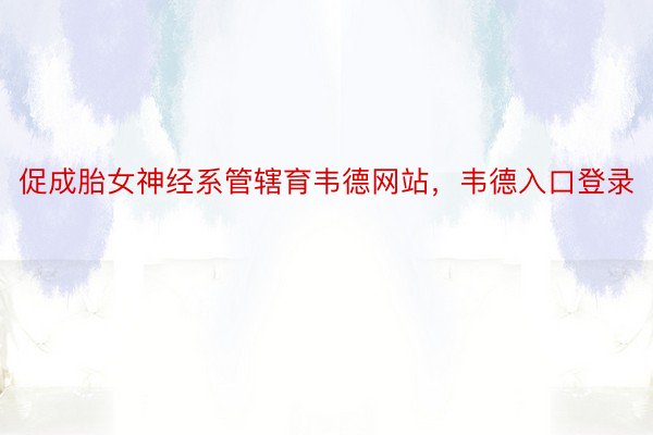 促成胎女神经系管辖育韦德网站，韦德入口登录