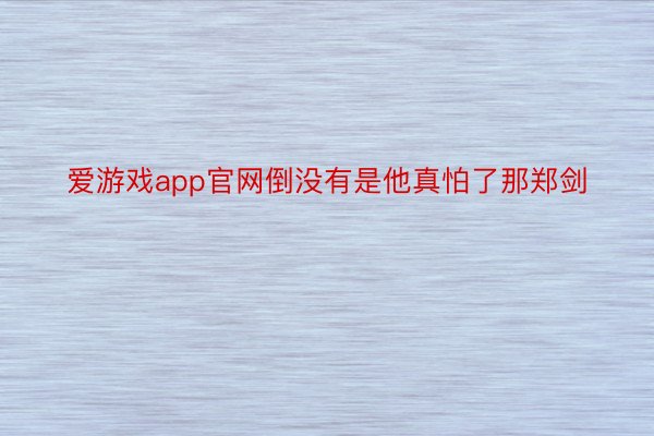 爱游戏app官网倒没有是他真怕了那郑剑